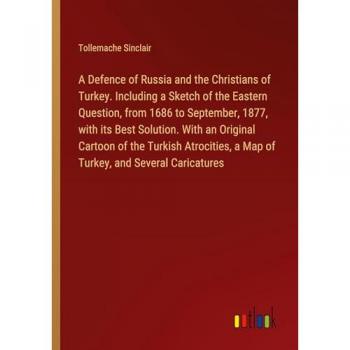 A Defence of Russia and the Christians of Turkey. Including a Sketch of the Eastern Question, from 1686 to September, 1877, with its Best Solution. ... a Map of Turkey, and Several Caricatures