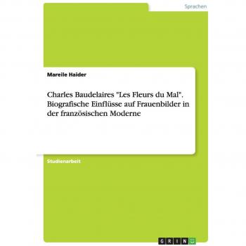 Charles Baudelaires Les Fleurs du Mal. Biografische Einflüsse auf Frauenbilder in der französischen Moderne