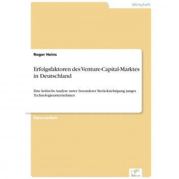 Erfolgsfaktoren des Venture-Capital-Marktes in Deutschland: Eine kritische Analyse unter besonderer Ber?cksichtigung junger Technologieunternehmen: ... junger Technologieunternehmen