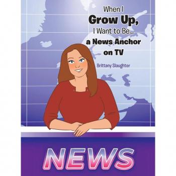 Slaughter, Brittany: When I Grow Up, I Want to Be... a News Anchor on TV