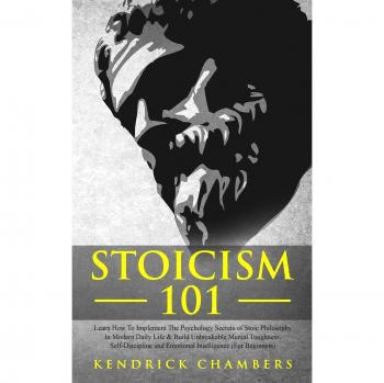 Stoicism 101: Learn How To Implement The Psychology Secrets of Stoic Philosophy In Modern Daily Life & Build Unbreakable Mental Toughness, Self-Discipline and Emotional Intelligence