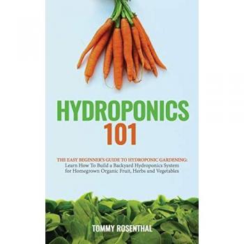 Hydroponics 101: The Easy Beginner's Guide to Hydroponic Gardening. Learn How To Build a Backyard Hydroponics System for Homegrown Organic Fruit, Herbs and Vegetables