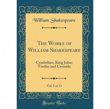 The Works of William Shakespeare, Vol. 5 of 13: Cymbeline; King John; Troilus and Cressida