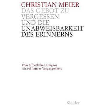 Christian Meier Das Gebot Zu Vergessen Und Die Unabweisbarkeit Des Erinnerns -: Vom Öffentlichen Umgang Mit Schlimmer Vergangenheit