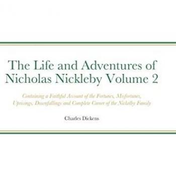 The Life and Adventures of Nicholas Nickleby Volume 2: Containing a Faithful Account of the Fortunes, Misfortunes, Uprisings, Downfallings and Complete Career of the Nickelby Family