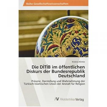 Die DITIB im öffentlichen Diskurs der Bundesrepublik Deutschland: Präsenz, Darstellung und Wahrnehmung der Türkisch-Islamischen Union der Anstalt für Religion
