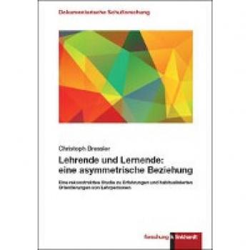 Lehrende und Lernende: eine asymmetrische Beziehung: Eine rekonstruktive Studie zu Erfahrungen und habitualisierten Orientierungen von Lehrpersonen ... forschung. Dokumentarische Schulforschung)