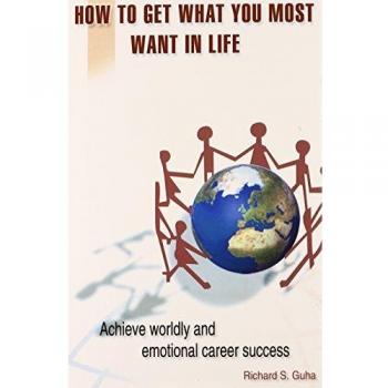 How to Get What You Most Want in Life : Achieve Worldly and Emotional Career Success, by Richard S. Guha