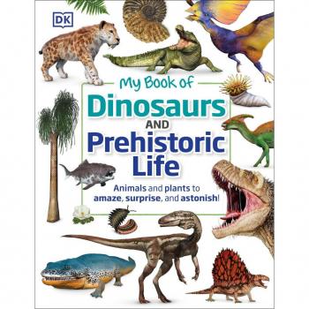 My Book of Dinosaurs and Prehistoric Life : Animals and Plants to Amaze, Surprise, and Astonish!, by DK