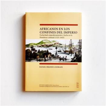 Africanos en los confines del imperio. Esclavitud, empoderamiento y lucha en la honduras colonial 1525-1643