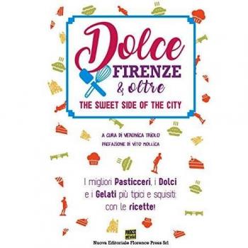 Dolce Firenze & oltre. The sweet side of the city. I migliori pasticceri, i dolci e i gelati più tipici e squisiti: con le ricette