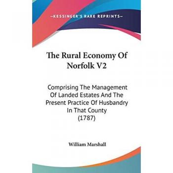 The Rural Economy Of Norfolk V2: Comprising The Management Of Landed Estates And The Present Practice Of Husbandry In That County (1787)