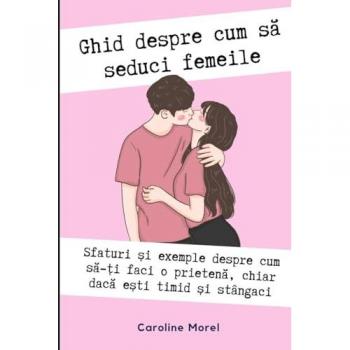 Ghid despre cum să seduci femeile: Ghid despre cum să ai o prietenă chiar dacă ești timid și stângaci (Romanian Edition)