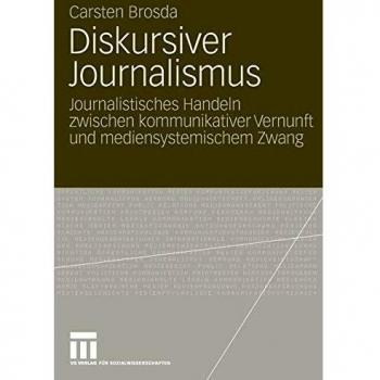 Diskursiver Journalismus: Journalistisches Handeln zwischen kommunikativer Vernunft und mediensystemischem Zwang