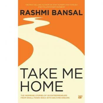 Take Me Home : The Inspiring Stories of 20 Entrepreneurs from Small-Town India with Big-Time Dreams