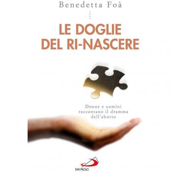 Le doglie del ri-nascere. Donne e uomini raccontano il dramma dell'aborto