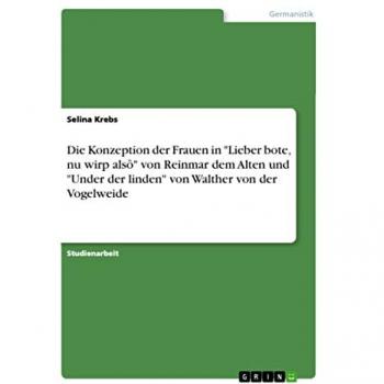 Krebs, Selina: Die Konzeption der Frauen in Lieber bote, nu wirp alsô von Reinmar dem Alten und Under der linden von Walther von der Vogelweide