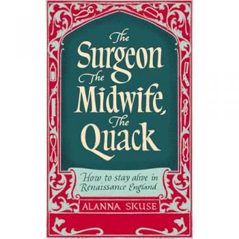 The Surgeon, The Midwife, The Quack : How to Stay Alive in Renaissance England
