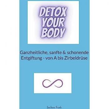 Detox your Body: Ganzheitliche Entgiftung von A bis Zirbeldrüse