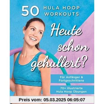 Heute Schon Gehullert? 50 Hula Hoop Workouts für Anfänger & Fortgeschrittene: Training für Bauch, Beine, Po und andere Problemzonen. Glücklich Abnehmen und fit werden mit dem Reifen!