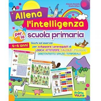 Allena l'intelligenza per la scuola primaria. Giochi ed esercizi per sviluppare i prerequisiti di logica, attenzione, calcolo, linguaggio, orientamento spazio-temporale. Ediz. a colori