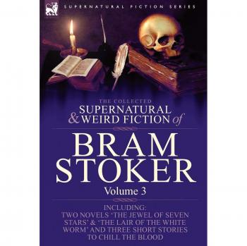 The Collected Supernatural and Weird Fiction of Bram Stoker: 3-Contains Two Novels 'The Jewel of Seven Stars' & 'The Lair of the White Worm' and Three Short Stories to Chill the Blood