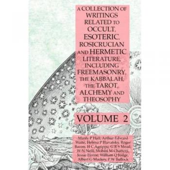 A Collection of Writings Related to Occult, Esoteric, Rosicrucian and Hermetic Literature, Including Freemasonry, the Kabbalah, the Tarot, Alchemy and Theosophy Volume 2