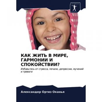 КАК ЖИТЬ В МИРЕ, ГАРМОНИИ И СПОКОЙСТВИИ?: Избавьтесь от стресса, печали, депрессии, мучений и тревоги: Izbaw'tes' ot stressa, pechali, depressii, muchenij i trewogi