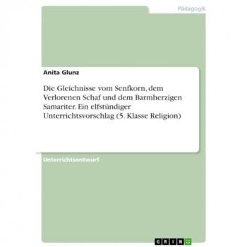 Glunz, Anita: Die Gleichnisse vom Senfkorn, dem Verlorenen Schaf und dem Barmherzigen Samariter. Ein elfstündiger Unterrichtsvorschlag (5. Klasse Religion)