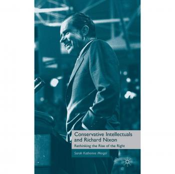Conservative Intellectuals and Richard Nixon: Rethinking the Rise of the Right,