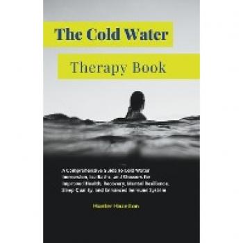 The Cold Water Therapy Book: A Comprehensive Guide to Cold Water Immersion, Ice Baths, and Showers for Improved Health, Recovery, Mental Resilience, ... Immune System (Cold Exposure Mastery)