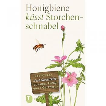 Honigbiene küsst Storchschnabel: Neue Geschichten aus dem Alltag einer Gärtnerin