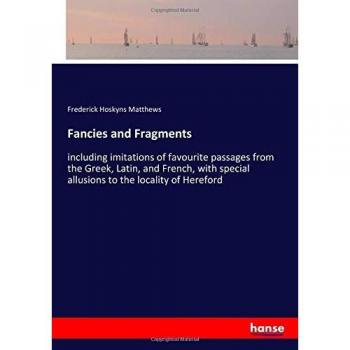 Fancies and Fragments: including imitations of favourite passages from the Greek, Latin, and French, with special allusions to the locality of Hereford
