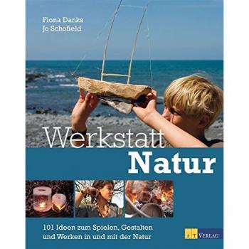 Werkstatt Natur: 101 Ideen zum Spielen, Gestalten und Werken in und mit der Natur