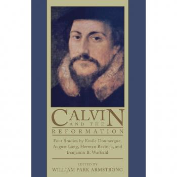 Calvin and the Reformation: Four Studies by Emile Doumergue, August Lang, Herman Bavinck, and Benjamin B. Warfield