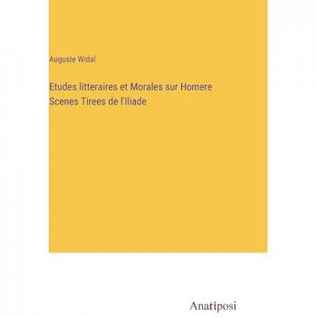 Etudes litteraires et Morales sur Homere Scenes Tirees de l'Iliade