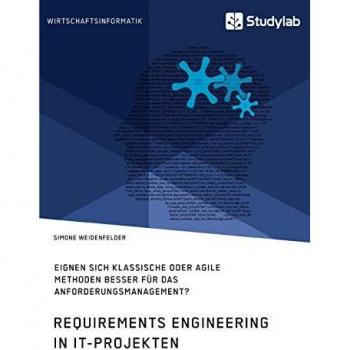Requirements Engineering in IT-Projekten. Eignen sich klassische oder agile Methoden besser für das Anforderungsmanagement?