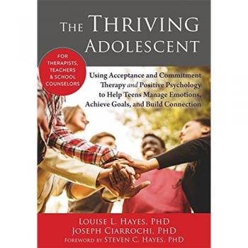The Thriving Adolescent : Using Acceptance and Commitment Therapy and Positive Psychology to Help Teens Manage Emotions, Achieve Goals, and Build Connection