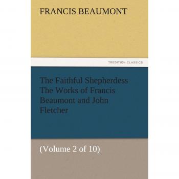 The Faithful Shepherdess The Works of Francis Beaumont and John Fletcher: