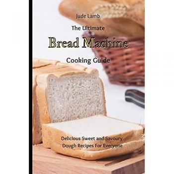 The Ultimate Bread Machine Cooking Guide: Sweet and Savoury Dough Recipes