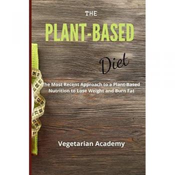 The Plant-Based Diet: The Most Recent Approach to a Plant-Based Nutrition to Lose Weight and Burn Fat