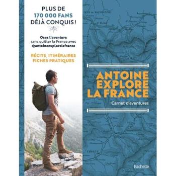 Antoine Explore la France Carnet d'aventures. Récits, itinéraires, fiches pratiques
