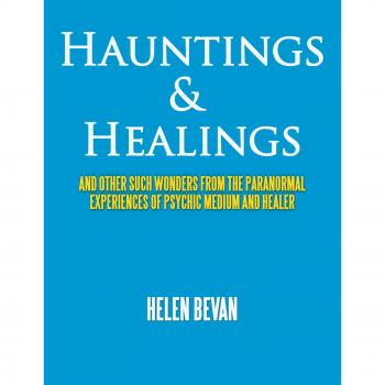 Hauntings & Healings: And Other Such Wonders From The Paranormal Experiences Of Psychic Medium And Healer