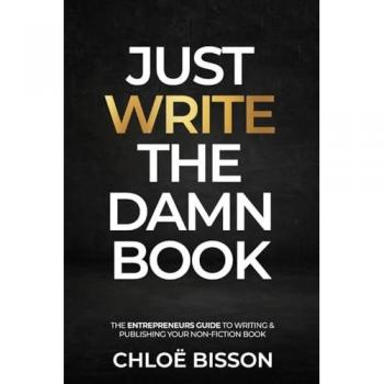 Just Write The Damn Book: The Entrepreneur's Guide to Writing and Publishing Your Non-Fiction Book