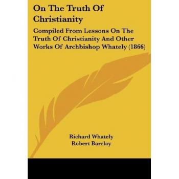 On The Truth Of Christianity: Compiled From Lessons On The Truth Of Christianity And Other Works Of Archbishop Whately (1866)