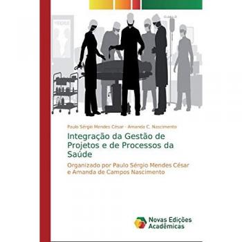 Integração da Gestão de Projetos e de Processos da Saúde: Organizado por Paulo Sérgio Mendes César e Amanda de Campos Nascimento
