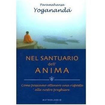 Nel santuario dell'anima. Come possiamo ottenere una risposta alle nostre preghiere (Paramahansa Yogananda)