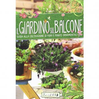 Il giardino sul balcone. Guida alla coltivazione di fiori e piante ornamentali