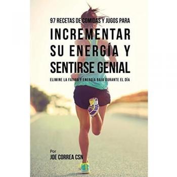 97 Recetas de Comidas Y Jugos Para Incrementar Su Energía Y Sentirse Genial: Elimine La Fatiga Y Energía Baja Durante El Día