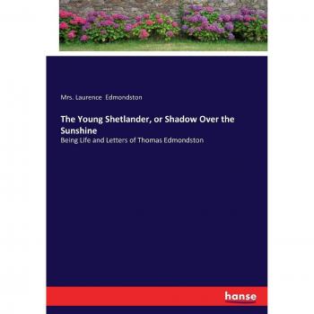 The Young Shetlander, or Shadow Over the Sunshine: Being Life and Letters of Thomas Edmondston